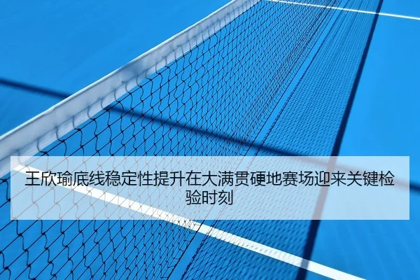 王欣瑜底线稳定性提升在大满贯硬地赛场迎来关键检验时刻