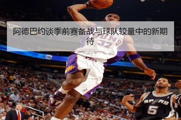 阿德巴约谈季前赛备战与球队较量中的新期待