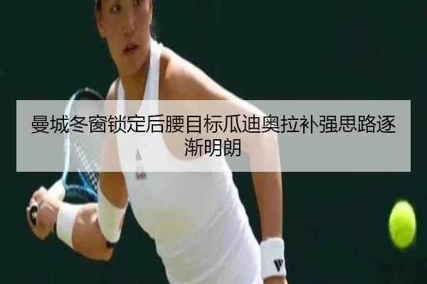 曼城冬窗锁定后腰目标瓜迪奥拉补强思路逐渐明朗